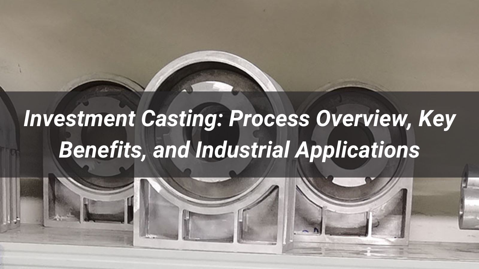Investment Casting: Process, Benefits, Materials, and Industrial Applications