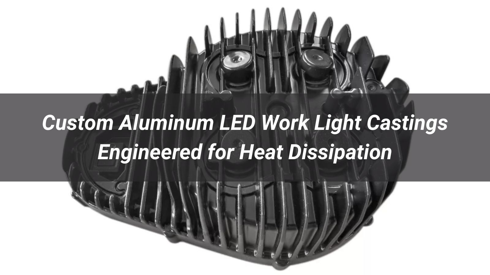 Custom Aluminum LED Work Light Castings Engineered for Heat Dissipation
